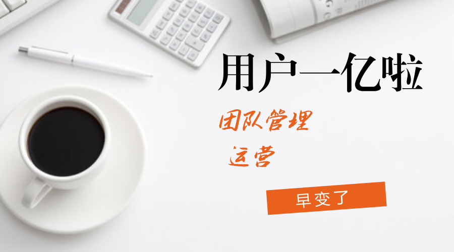 我们现在用户1亿了!但你看到的团队管理和运营早变了(深度分享)